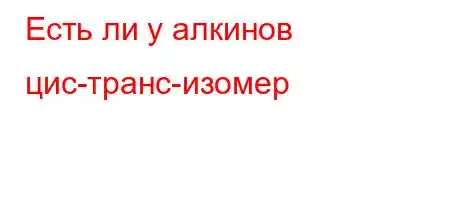 Есть ли у алкинов цис-транс-изомер